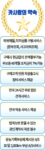 카사랑의 약속 - 허위매물, 미끼상품 구별서비스(원부조회, 사고이력조회) / 구매시 현금없이 전액할부가능 무보증 48개월 초저금리 7%가능 / 구매고객 전원 차량출고시 정비서비스 제공 / 전국 24시간 무료 방문 견적서비스 / 전국 탁송 서비스 제공 / 법적보호 받을 수 있는 관인계약서 작성 필수 / 성능기록부상에 제시된 AS 30일 2000km 무상 AS 서비스